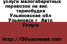 услуги малогабаритных перевозок на вис - 2347 термобудка - Ульяновская обл., Ульяновск г. Авто » Услуги   